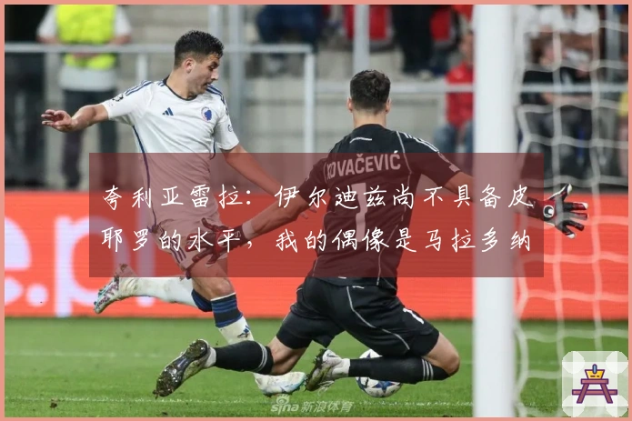 夸利亚雷拉：伊尔迪兹尚不具备皮耶罗的水平，我的偶像是马拉多纳