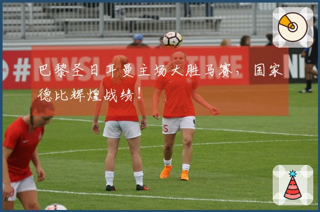 巴黎圣日耳曼主场大胜马赛，国家德比辉煌战绩！