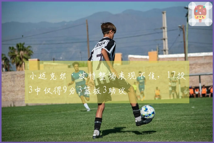 小迈克尔·波特整场表现不佳，17投3中仅得9分3篮板3助攻