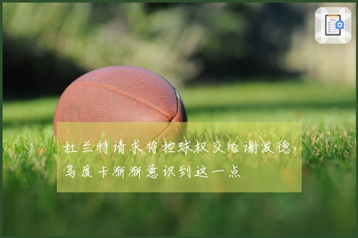 杜兰特请求将控球权交给谢泼德，乌度卡渐渐意识到这一点