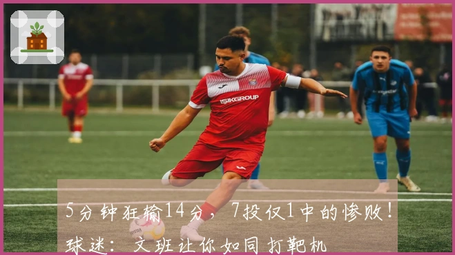 5分钟狂输14分，7投仅1中的惨败！球迷：文班让你如同打靶机