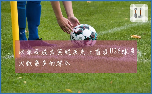 切尔西成为英超历史上首发U26球员次数最多的球队