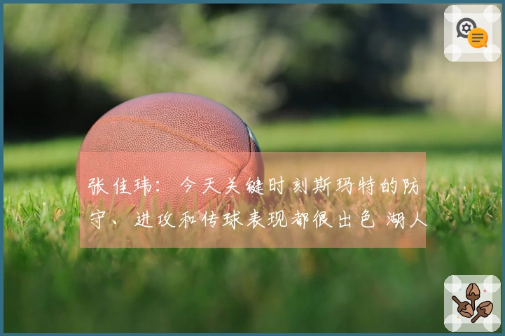 张佳玮：今天关键时刻斯玛特的防守、进攻和传球表现都很出色 湖人因此受益