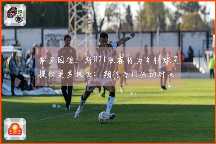 弗罗因德：新U21联赛将为年轻球员提供更多机会；期待与门兴的对决