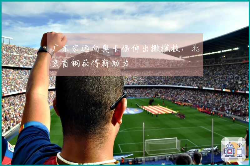 广东宏远向奥卡福伸出橄榄枝，北京首钢获得新助力