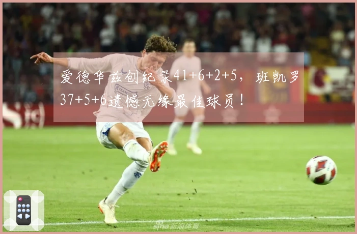 爱德华兹创纪录41+6+2+5，班凯罗37+5+6遗憾无缘最佳球员！