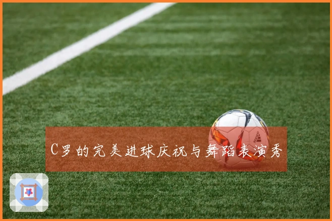 C罗的完美进球庆祝与舞蹈表演秀