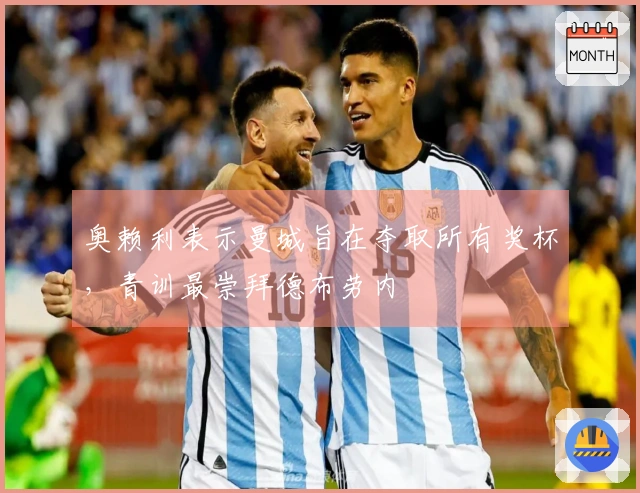 奥赖利表示曼城旨在夺取所有奖杯，青训最崇拜德布劳内
