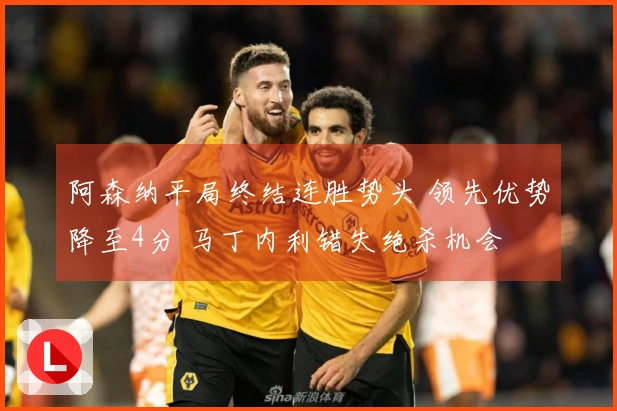 阿森纳平局终结连胜势头 领先优势降至4分 马丁内利错失绝杀机会