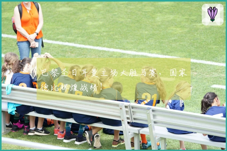 巴黎圣日耳曼主场大胜马赛，国家德比辉煌战绩！