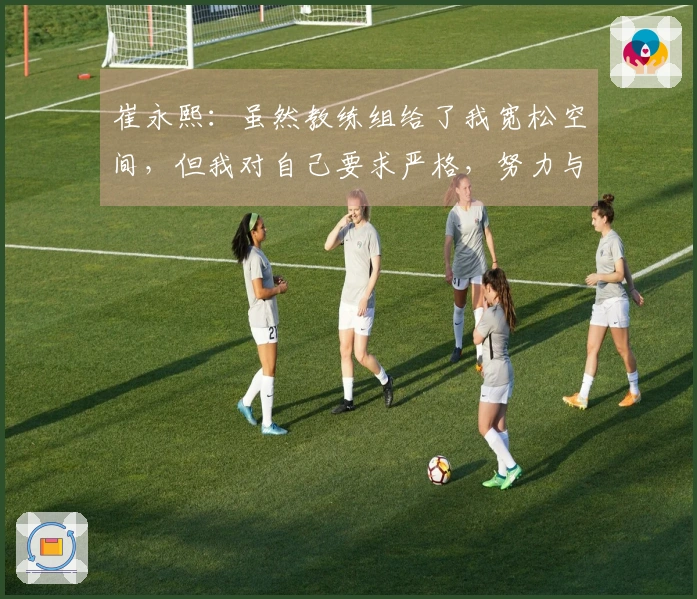崔永熙：虽然教练组给了我宽松空间，但我对自己要求严格，努力与外援竞争