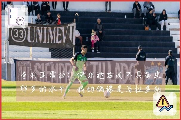 夸利亚雷拉:伊尔迪兹尚不具备皮耶罗的水平,我的偶像是马拉多纳