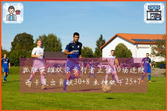 孤胆英雄双杀步行者止住10场连败 西卡复出贡献30+8 米神砍下25+7+7