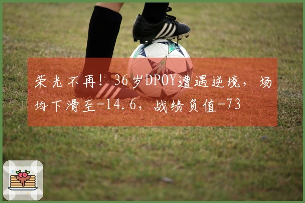 荣光不再！36岁DPOY遭遇逆境，场均下滑至-14.6，战绩负值-73
