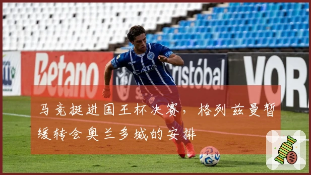 马竞挺进国王杯决赛，格列兹曼暂缓转会奥兰多城的安排