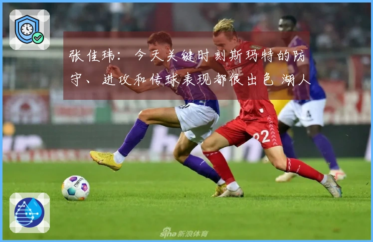 张佳玮：今天关键时刻斯玛特的防守、进攻和传球表现都很出色 湖人因此受益