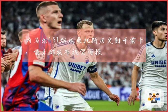 内马尔151球成桑托斯历史射手前十,俱乐部发布祝贺海报