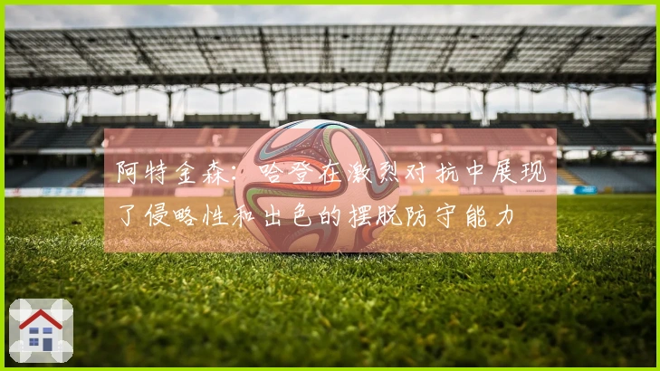 阿特金森：哈登在激烈对抗中展现了侵略性和出色的摆脱防守能力