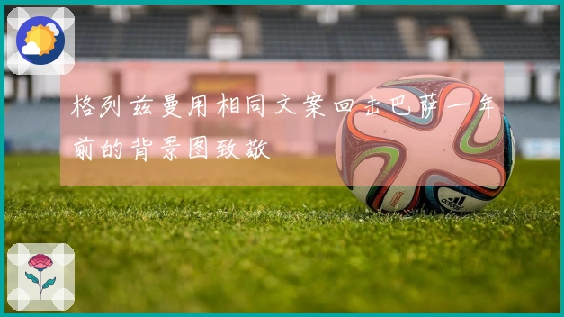 格列兹曼用相同文案回击巴萨一年前的背景图致敬