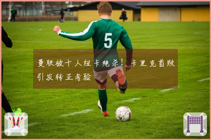 曼联被十人纽卡绝杀！卡里克首败引发转正考验