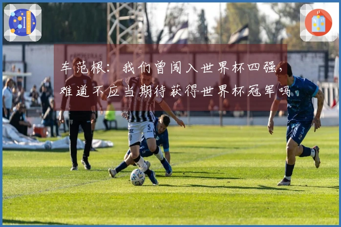 车范根：我们曾闯入世界杯四强，难道不应当期待获得世界杯冠军吗？