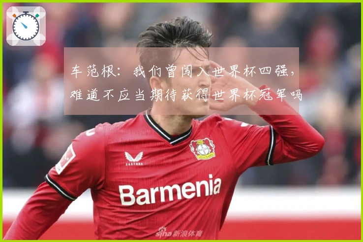 车范根：我们曾闯入世界杯四强，难道不应当期待获得世界杯冠军吗？